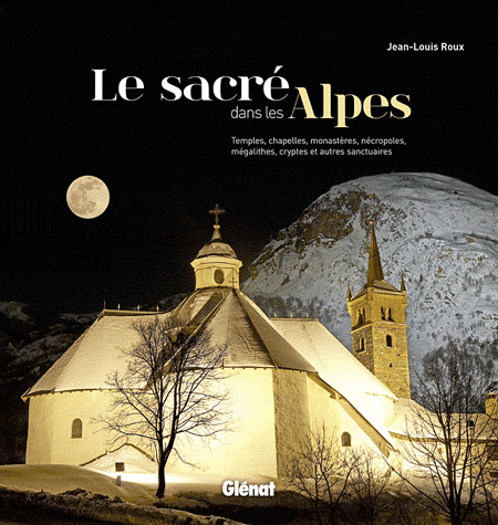 Le sacré dans les Alpes - Temples, chapelles, monastères nécropoles, mégalithes, cryptes et autres sanctuaires